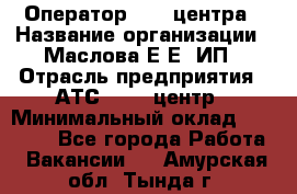 Оператор Call-центра › Название организации ­ Маслова Е Е, ИП › Отрасль предприятия ­ АТС, call-центр › Минимальный оклад ­ 20 000 - Все города Работа » Вакансии   . Амурская обл.,Тында г.